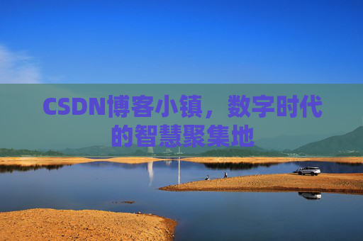 CSDN博客小镇，数字时代的智慧聚集地